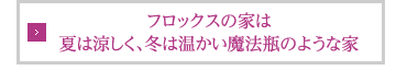 フロックスの家は魔法瓶のような住宅です。