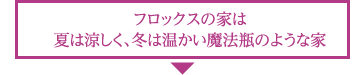 フロックスの家は魔法瓶のような住宅です。