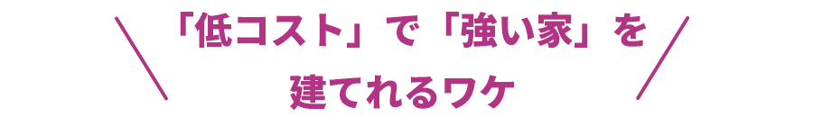 「低コスト」で「強い家」を建てれるワケ